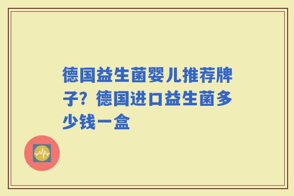 德国益生菌婴儿推荐牌子?德国进口益生菌多少钱一盒 德国益生菌婴儿推荐牌子?德国进口益生菌多少钱一盒