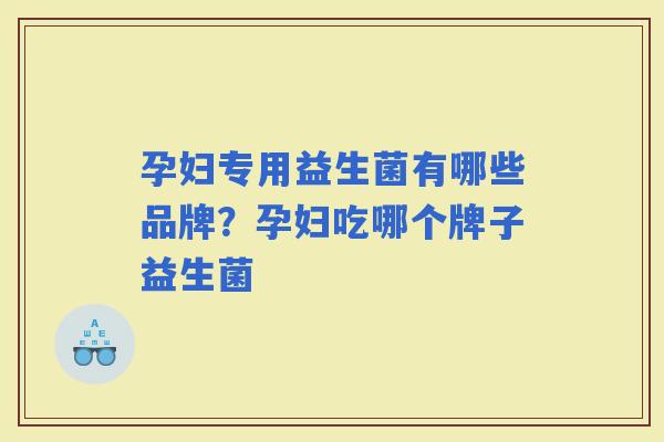 孕妇专用益生菌有哪些品牌？孕妇吃哪个牌子益生菌