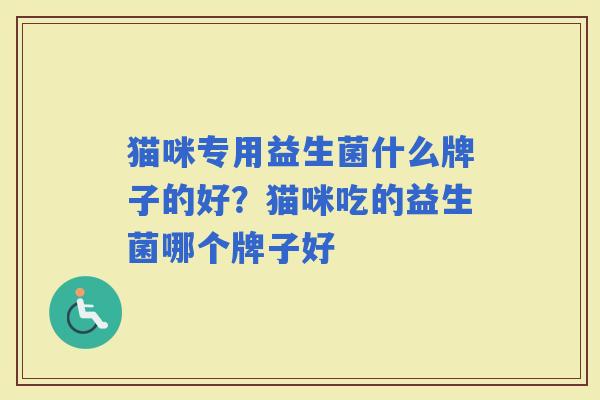 猫咪专用益生菌什么牌子的好?猫咪吃的益生菌哪个牌子好 猫咪专用益生菌什么牌子的好?猫咪吃的益生菌哪个牌子好