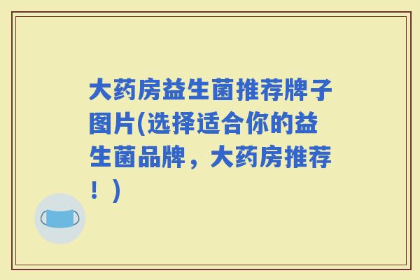 大药房益生菌推荐牌子图片(选择适合你的益生菌品牌，大药房推荐！)