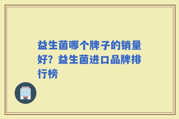 益生菌哪个牌子的销量好?益生菌进口品牌排行榜 益生菌哪个牌子的销量好?益生菌进口品牌排行榜
