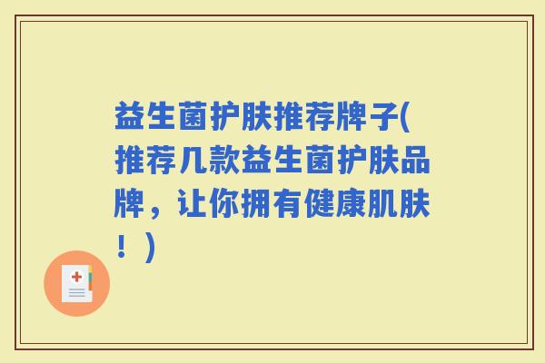 益生菌护肤推荐牌子(推荐几款益生菌护肤品牌，让你拥有健康！)