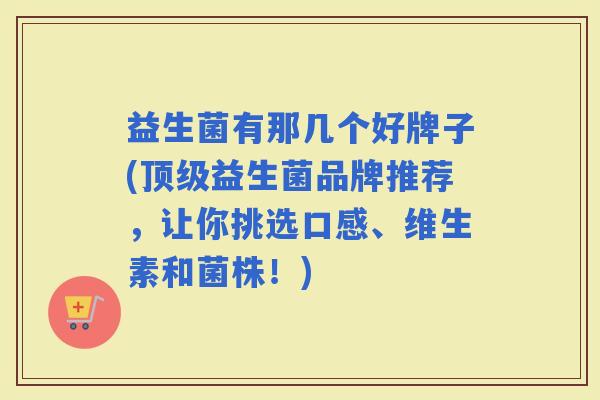 益生菌有那几个好牌子(益生菌品牌推荐，让你挑选口感、维生素和菌株！)