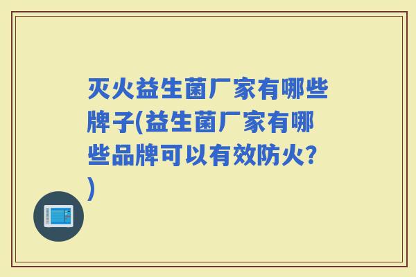 灭火益生菌厂家有哪些牌子(益生菌厂家有哪些品牌可以有效防火？)