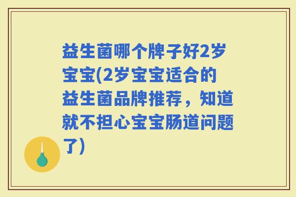 益生菌哪个牌子好2岁宝宝(2岁宝宝适合的益生菌品牌推荐，知道就不担心宝宝肠道问题了)