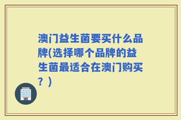 澳门益生菌要买什么品牌(选择哪个品牌的益生菌适合在澳门购买?) 澳门益生菌要买什么品牌(选择哪个品牌的益生菌适合在澳门购买?)