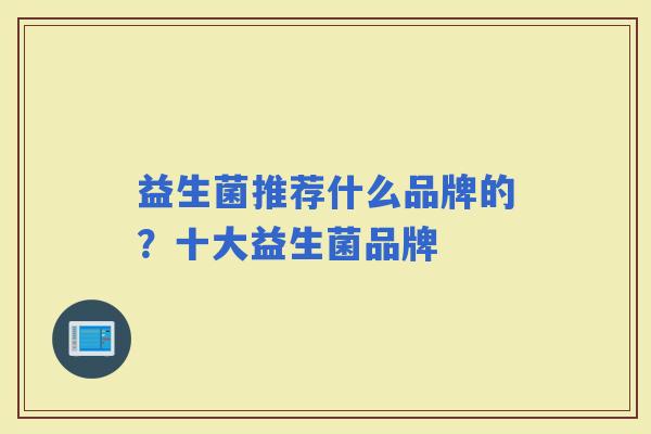 益生菌推荐什么品牌的？十大益生菌品牌