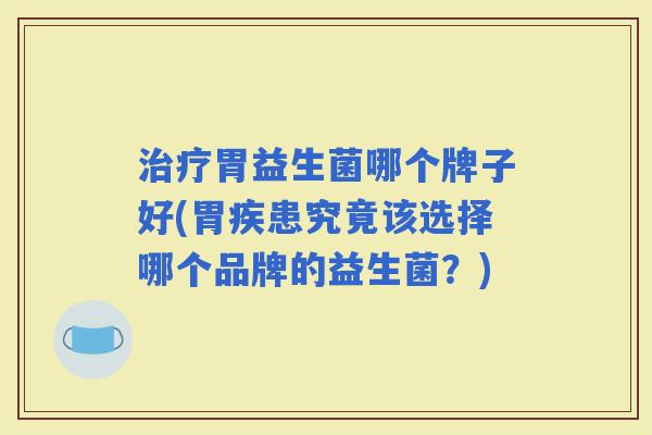 胃益生菌哪个牌子好(胃疾患究竟该选择哪个品牌的益生菌？)