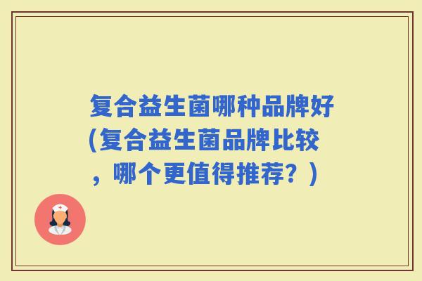 复合益生菌哪种品牌好(复合益生菌品牌比较，哪个更值得推荐？)