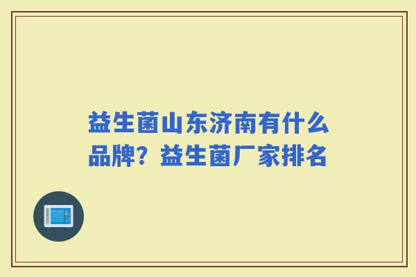 益生菌山东济南有什么品牌？益生菌厂家排名