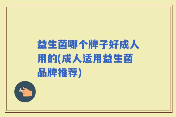 益生菌哪个牌子好成人用的(成人适用益生菌品牌推荐) 益生菌哪个牌子好成人用的(成人适用益生菌品牌推荐)