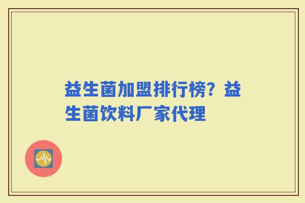 益生菌加盟排行榜？益生菌饮料厂家代理