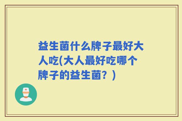 益生菌什么牌子好大人吃(大人好吃哪个牌子的益生菌？)