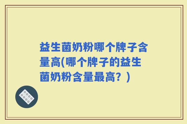 益生菌奶粉哪个牌子含量高(哪个牌子的益生菌奶粉含量高？)