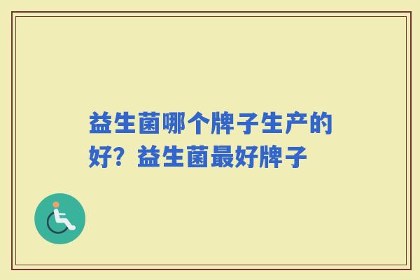 益生菌哪个牌子生产的好？益生菌好牌子