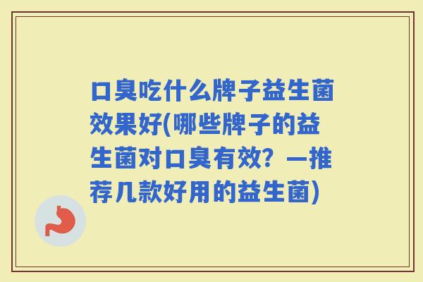 吃什么牌子益生菌效果好(哪些牌子的益生菌对有效？—推荐几款好用的益生菌)