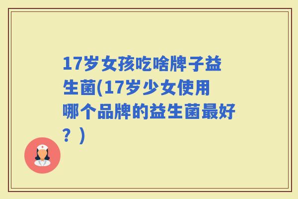 17岁女孩吃啥牌子益生菌(17岁少女使用哪个品牌的益生菌好？)