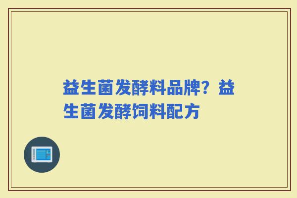 益生菌发酵料品牌？益生菌发酵饲料配方