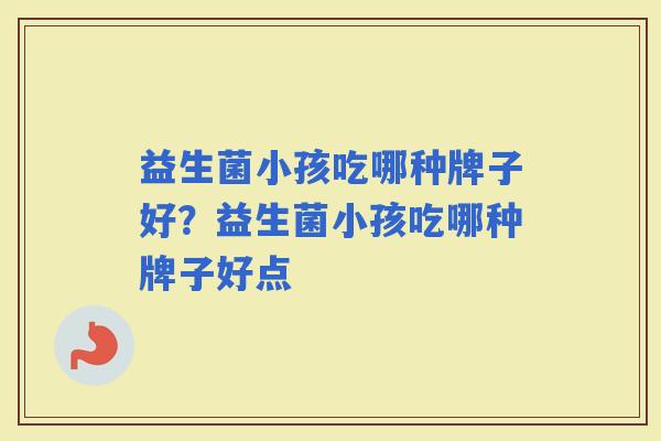 益生菌小孩吃哪种牌子好？益生菌小孩吃哪种牌子好点