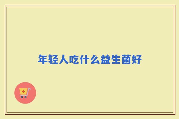 年轻人吃什么益生菌好 年轻人吃什么益生菌好