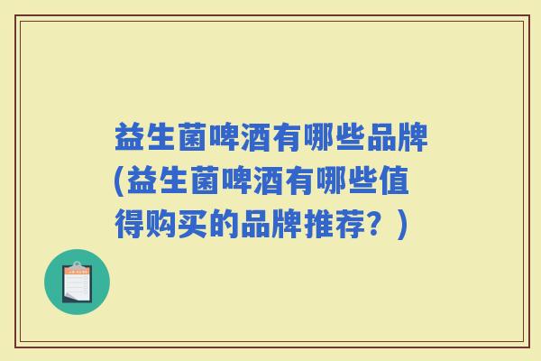 益生菌啤酒有哪些品牌(益生菌啤酒有哪些值得购买的品牌推荐？)