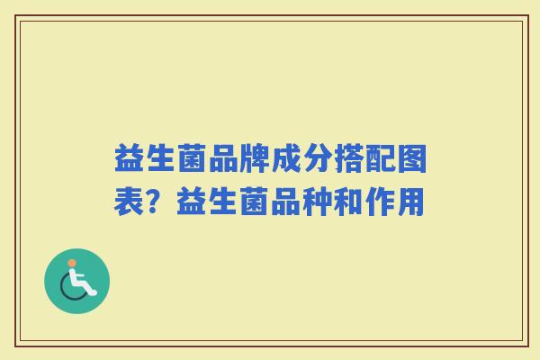 益生菌品牌成分搭配图表?益生菌品种和作用 益生菌品牌成分搭配图表?益生菌品种和作用