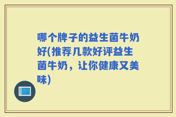哪个牌子的益生菌牛奶好(推荐几款好评益生菌牛奶，让你健康又美味)