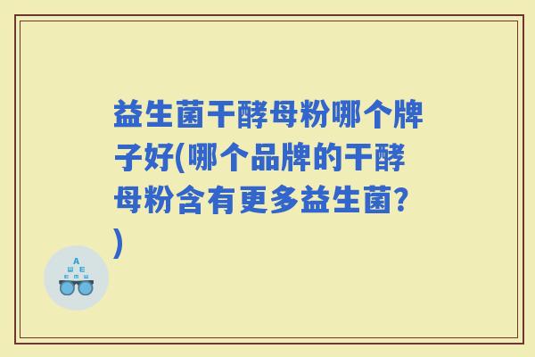 益生菌干酵母粉哪个牌子好(哪个品牌的干酵母粉含有更多益生菌？)