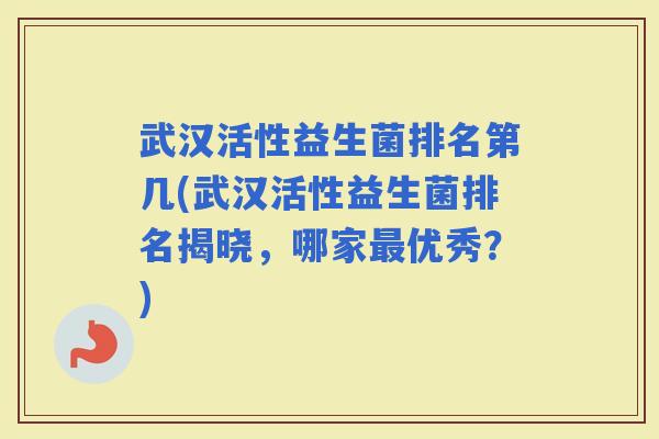 武汉活性益生菌排名第几(武汉活性益生菌排名揭晓，哪家优秀？)