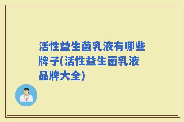 活性益生菌乳液有哪些牌子(活性益生菌乳液品牌大全)