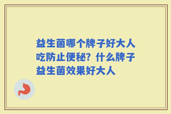 益生菌哪个牌子好大人吃防止？什么牌子益生菌效果好大人