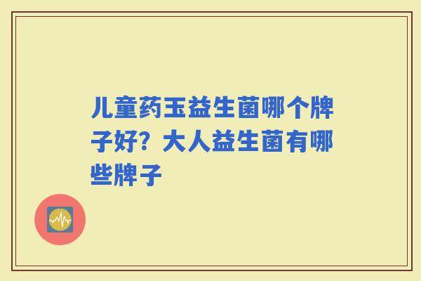 儿童药玉益生菌哪个牌子好?大人益生菌有哪些牌子 儿童药玉益生菌哪个牌子好?大人益生菌有哪些牌子