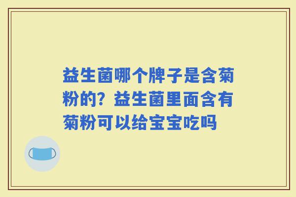 益生菌哪个牌子是含菊粉的？益生菌里面含有菊粉可以给宝宝吃吗