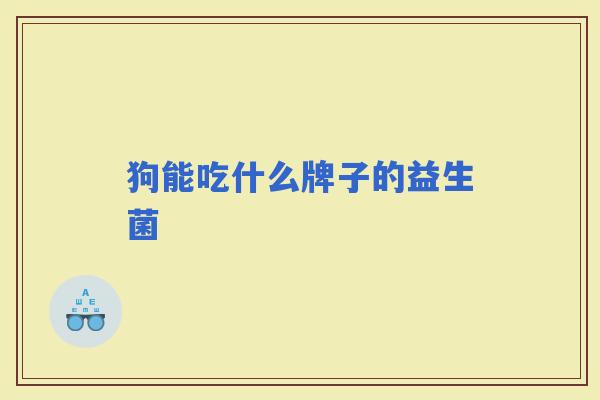 狗能吃什么牌子的益生菌 狗能吃什么牌子的益生菌