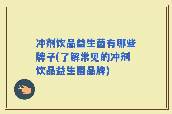 冲剂饮品益生菌有哪些牌子(了解常见的冲剂饮品益生菌品牌)