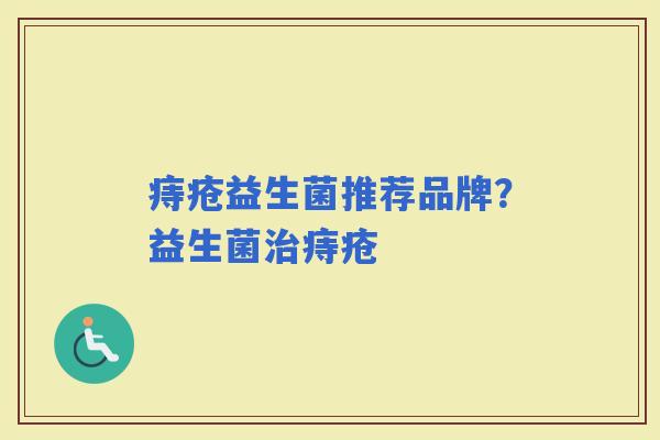 痔疮益生菌推荐品牌?益生菌痔疮 痔疮益生菌推荐品牌?益生菌痔疮