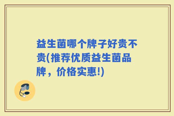 益生菌哪个牌子好贵不贵(推荐优质益生菌品牌，价格实惠!)