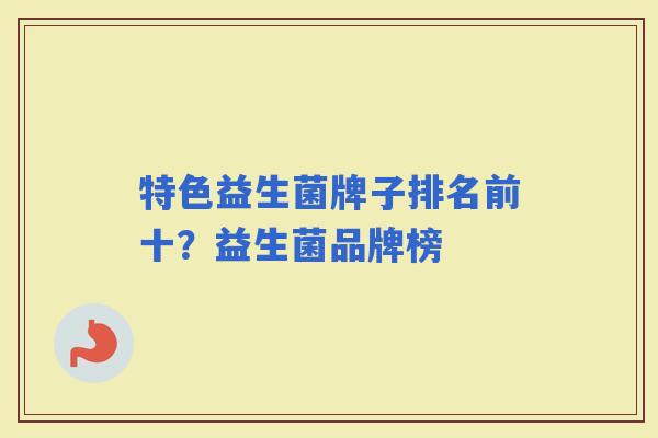 特色益生菌牌子排名前十？益生菌品牌榜