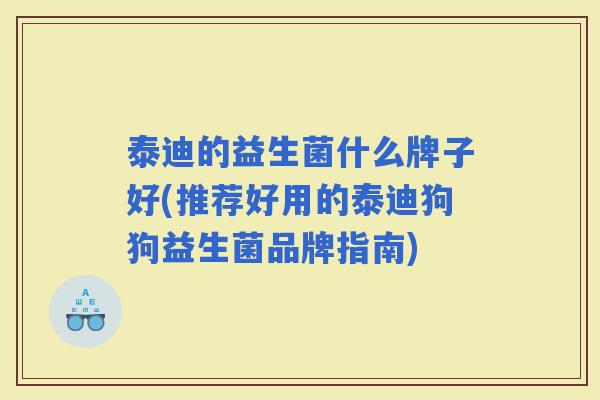 泰迪的益生菌什么牌子好(推荐好用的泰迪狗狗益生菌品牌指南)