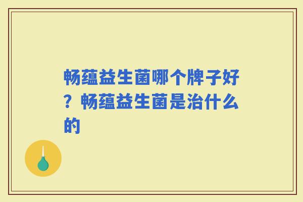 畅蕴益生菌哪个牌子好?畅蕴益生菌是什么的 畅蕴益生菌哪个牌子好?畅蕴益生菌是什么的
