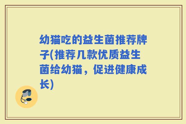 幼猫吃的益生菌推荐牌子(推荐几款优质益生菌给幼猫,促进健康成长) 幼猫吃的益生菌推荐牌子(推荐几款优质益生菌给幼猫,促进健康成长)