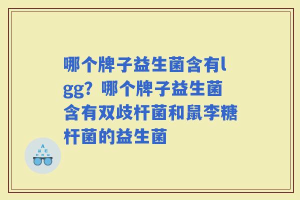 哪个牌子益生菌含有lgg？哪个牌子益生菌含有双歧杆菌和鼠李糖杆菌的益生菌