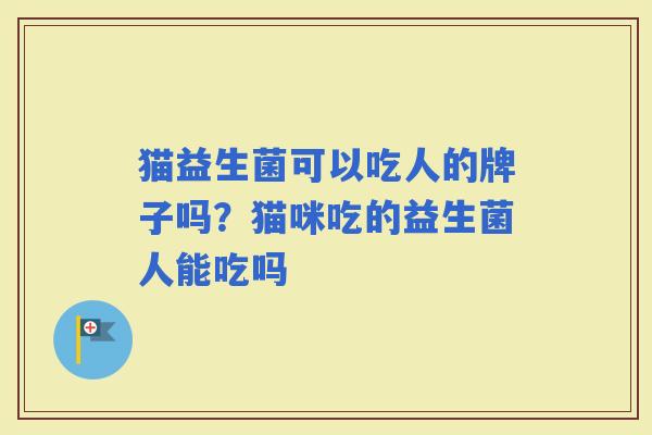 猫益生菌可以吃人的牌子吗？猫咪吃的益生菌人能吃吗