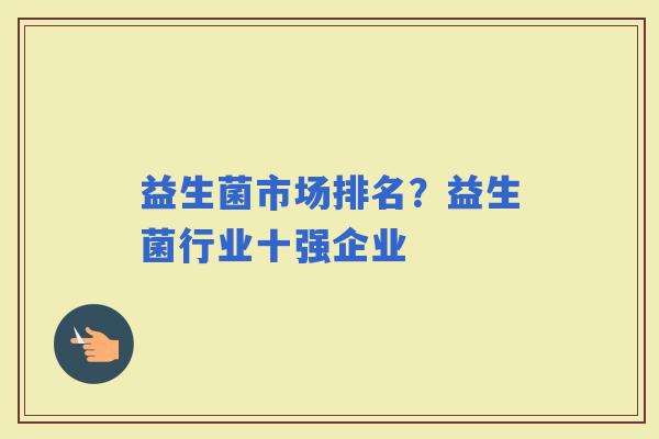 益生菌市场排名?益生菌行业十强企业 益生菌市场排名?益生菌行业十强企业