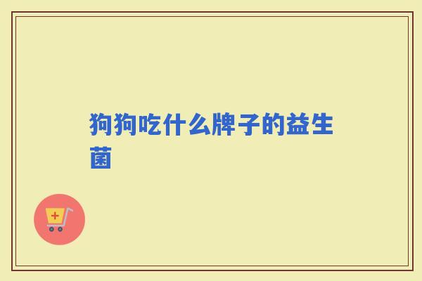 狗狗吃什么牌子的益生菌 狗狗吃什么牌子的益生菌