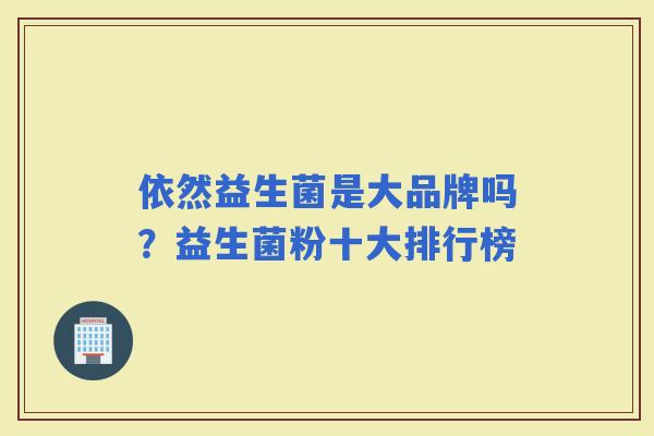依然益生菌是大品牌吗?益生菌粉十大排行榜 依然益生菌是大品牌吗?益生菌粉十大排行榜