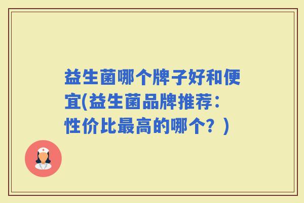 益生菌哪个牌子好和便宜(益生菌品牌推荐：性价比高的哪个？)