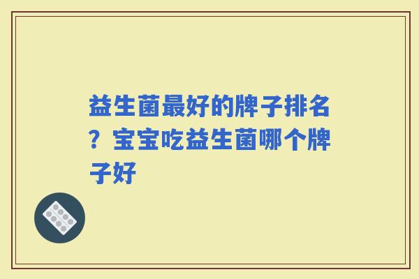 益生菌好的牌子排名？宝宝吃益生菌哪个牌子好