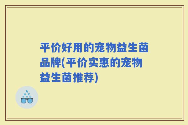 平价好用的宠物益生菌品牌(平价实惠的宠物益生菌推荐)
