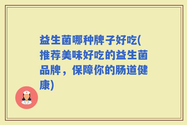 益生菌哪种牌子好吃(推荐美味好吃的益生菌品牌，保障你的肠道健康)